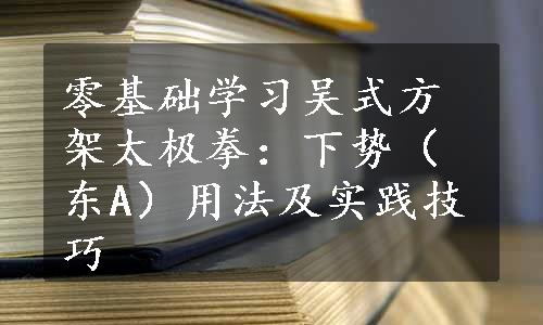 零基础学习吴式方架太极拳：下势（东A）用法及实践技巧