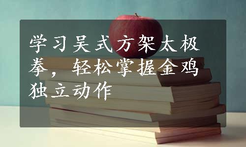 学习吴式方架太极拳，轻松掌握金鸡独立动作