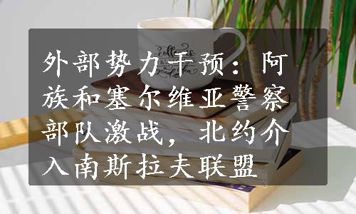 外部势力干预：阿族和塞尔维亚警察部队激战，北约介入南斯拉夫联盟