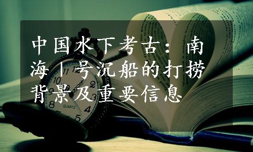 中国水下考古：南海Ⅰ号沉船的打捞背景及重要信息