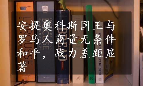 安提奥科斯国王与罗马人商量无条件和平，战力差距显著