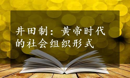 井田制：黄帝时代的社会组织形式