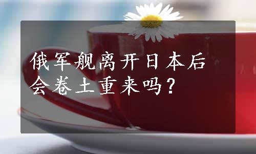 俄军舰离开日本后会卷土重来吗？