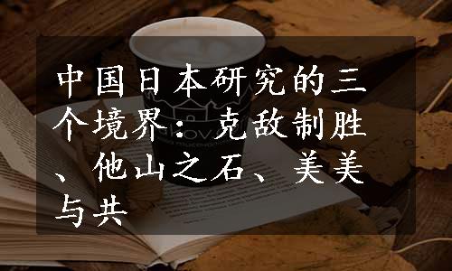 中国日本研究的三个境界：克敌制胜、他山之石、美美与共