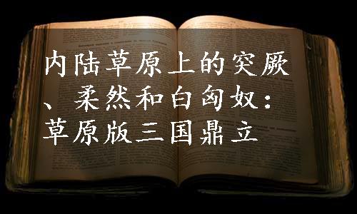 内陆草原上的突厥、柔然和白匈奴：草原版三国鼎立