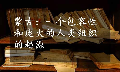 蒙古：一个包容性和庞大的人类组织的起源