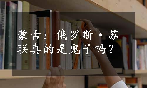 蒙古：俄罗斯·苏联真的是鬼子吗？