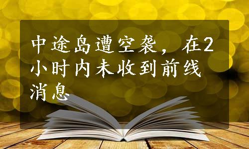 中途岛遭空袭，在2小时内未收到前线消息