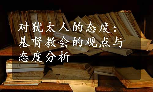 对犹太人的态度：基督教会的观点与态度分析