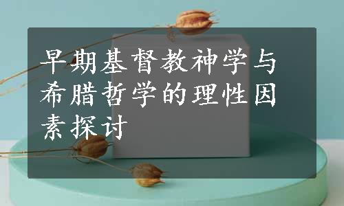 早期基督教神学与希腊哲学的理性因素探讨