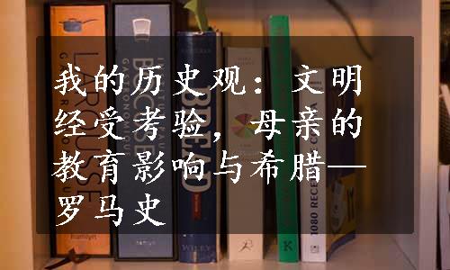 我的历史观：文明经受考验，母亲的教育影响与希腊—罗马史