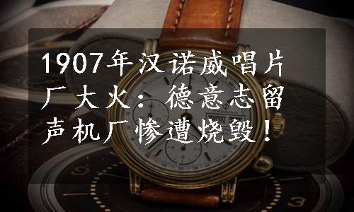 1907年汉诺威唱片厂大火：德意志留声机厂惨遭烧毁！