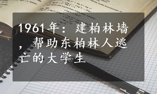 1961年：建柏林墙，帮助东柏林人逃亡的大学生