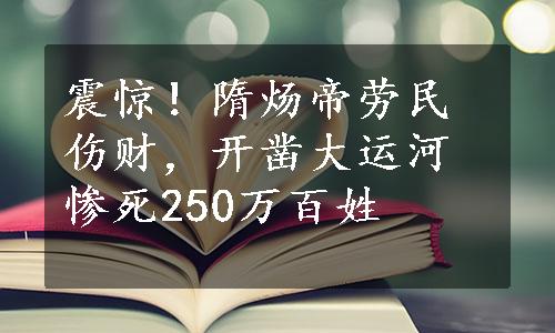 震惊！隋炀帝劳民伤财，开凿大运河惨死250万百姓