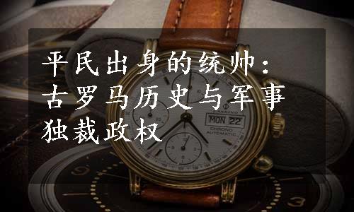 平民出身的统帅：古罗马历史与军事独裁政权