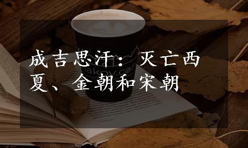 成吉思汗：灭亡西夏、金朝和宋朝