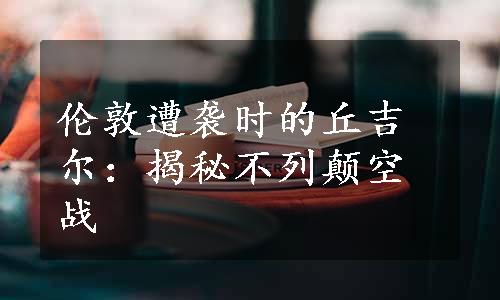 伦敦遭袭时的丘吉尔：揭秘不列颠空战