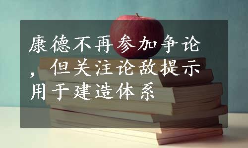 康德不再参加争论，但关注论敌提示用于建造体系