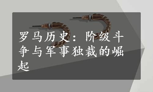 罗马历史：阶级斗争与军事独裁的崛起