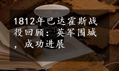 1812年巴达霍斯战役回顾：英军围城，成功进展