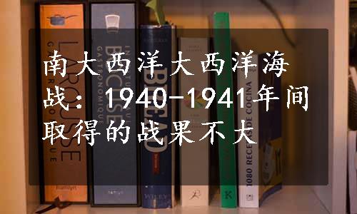 南大西洋大西洋海战：1940-1941年间取得的战果不大