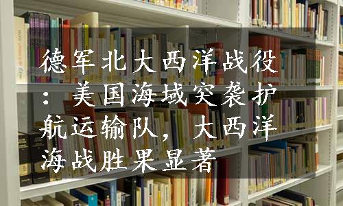 德军北大西洋战役：美国海域突袭护航运输队，大西洋海战胜果显著