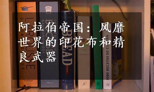 阿拉伯帝国：风靡世界的印花布和精良武器