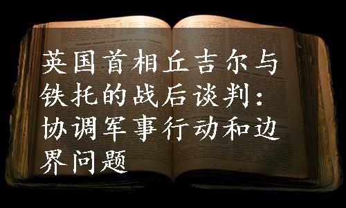 英国首相丘吉尔与铁托的战后谈判：协调军事行动和边界问题