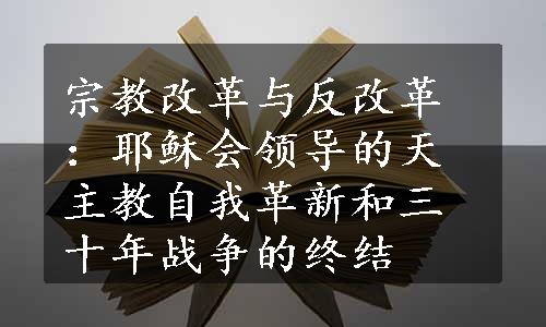 宗教改革与反改革：耶稣会领导的天主教自我革新和三十年战争的终结