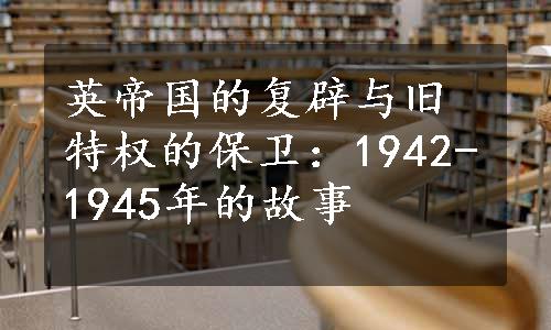 英帝国的复辟与旧特权的保卫：1942-1945年的故事