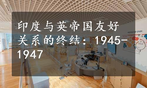 印度与英帝国友好关系的终结：1945-1947