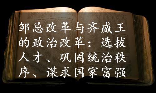 邹忌改革与齐威王的政治改革：选拔人才、巩固统治秩序、谋求国家富强