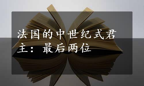 法国的中世纪式君主：最后两位