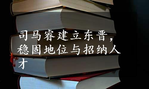 司马睿建立东晋，稳固地位与招纳人才