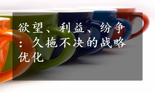 欲望、利益、纷争：久拖不决的战略优化