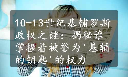 10-13世纪基辅罗斯政权之谜：揭秘谁掌握着被誉为'基辅的钥匙'的权力