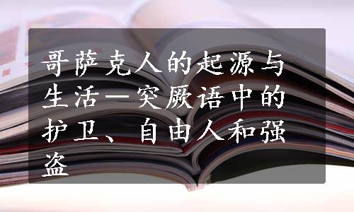 哥萨克人的起源与生活－突厥语中的护卫、自由人和强盗