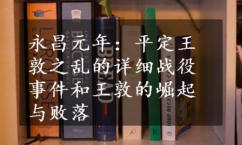 永昌元年：平定王敦之乱的详细战役事件和王敦的崛起与败落