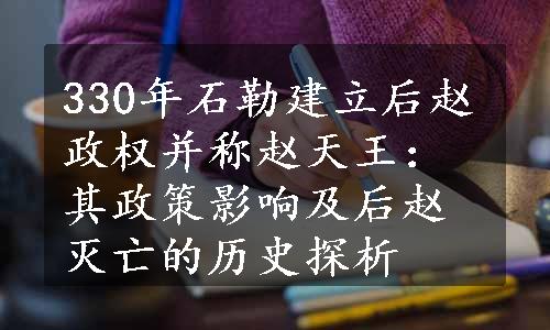 330年石勒建立后赵政权并称赵天王：其政策影响及后赵灭亡的历史探析