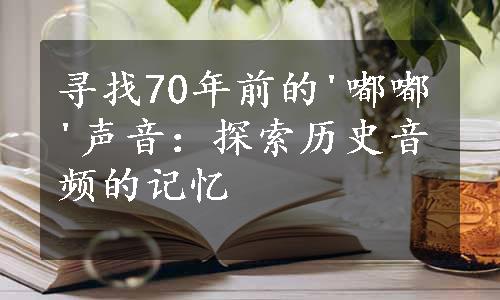 寻找70年前的'嘟嘟'声音：探索历史音频的记忆