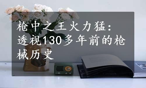 枪中之王火力猛：透视130多年前的枪械历史