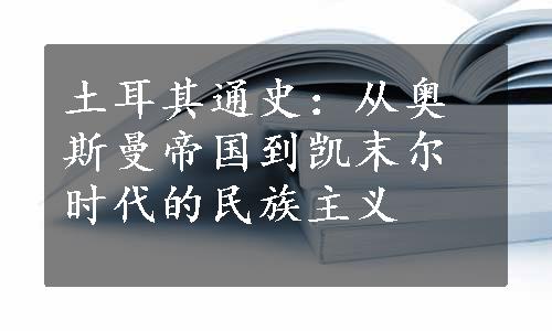 土耳其通史：从奥斯曼帝国到凯末尔时代的民族主义