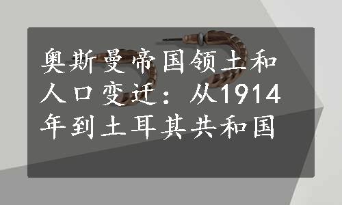 奥斯曼帝国领土和人口变迁：从1914年到土耳其共和国