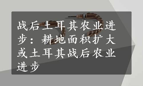 战后土耳其农业进步：耕地面积扩大或土耳其战后农业进步