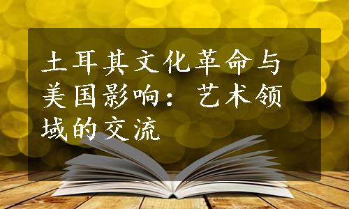 土耳其文化革命与美国影响：艺术领域的交流