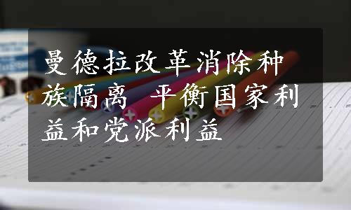 曼德拉改革消除种族隔离 平衡国家利益和党派利益 