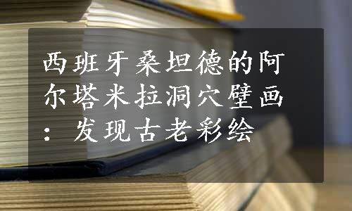 西班牙桑坦德的阿尔塔米拉洞穴壁画：发现古老彩绘