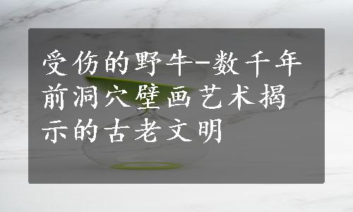 受伤的野牛-数千年前洞穴壁画艺术揭示的古老文明