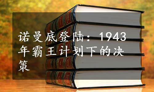 诺曼底登陆：1943年霸王计划下的决策