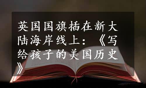 英国国旗插在新大陆海岸线上：《写给孩子的美国历史》